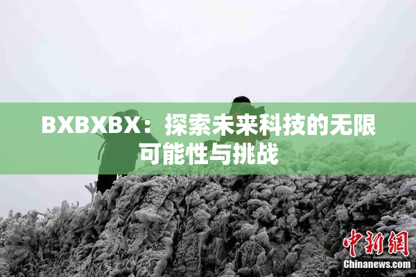 BXBXBX：探索未来科技的无限可能性与挑战