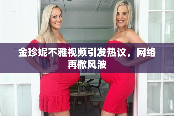 金珍妮不雅视频引发热议，网络再掀风波