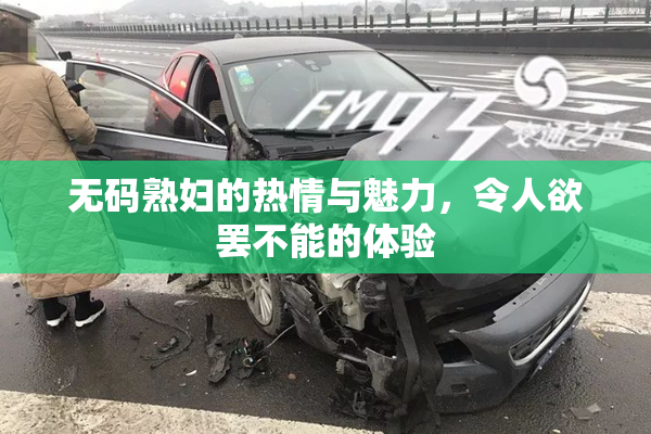 无码熟妇的热情与魅力，令人欲罢不能的体验