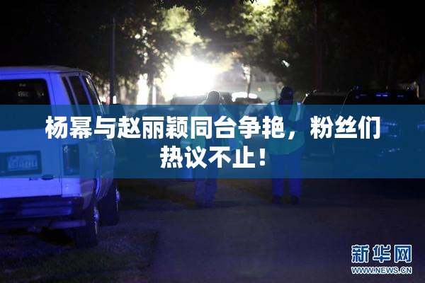 杨幂与赵丽颖同台争艳，粉丝们热议不止！