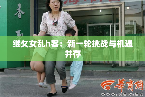 继攵女乱h客：新一轮挑战与机遇并存