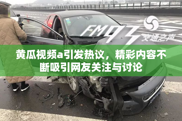 黄瓜视频a引发热议，精彩内容不断吸引网友关注与讨论