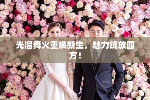 光溜舞火重焕新生，魅力绽放四方！