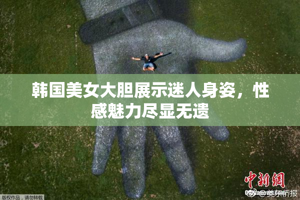 韩国美女大胆展示迷人身姿，性感魅力尽显无遗