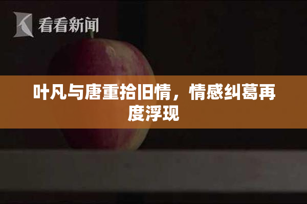 叶凡与唐重拾旧情，情感纠葛再度浮现