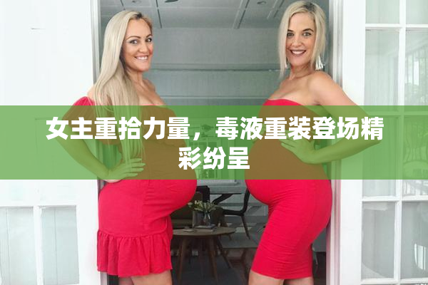 女主重拾力量，毒液重装登场精彩纷呈