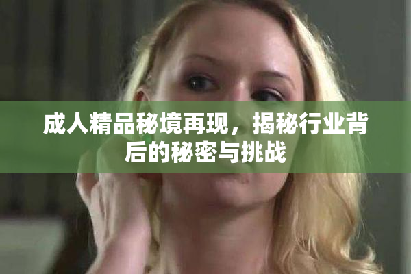 成人精品秘境再现，揭秘行业背后的秘密与挑战