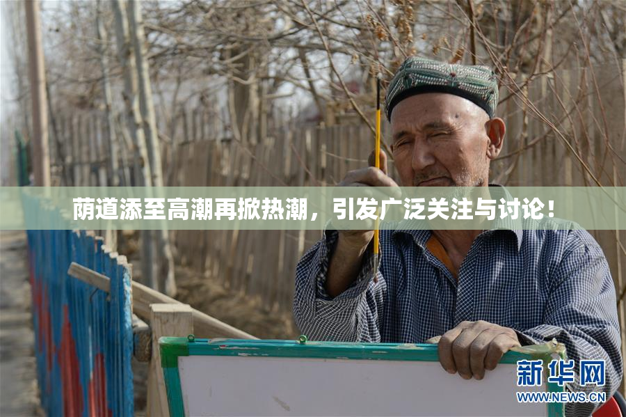 荫道添至高潮再掀热潮，引发广泛关注与讨论！