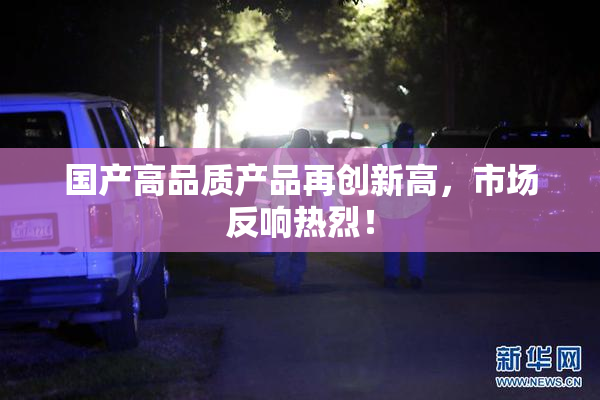 国产高品质产品再创新高，市场反响热烈！