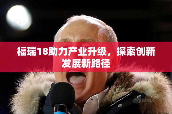 福瑞18助力产业升级，探索创新发展新路径