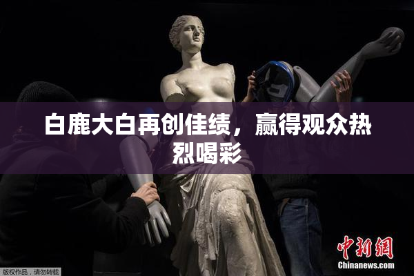 白鹿大白再创佳绩，赢得观众热烈喝彩