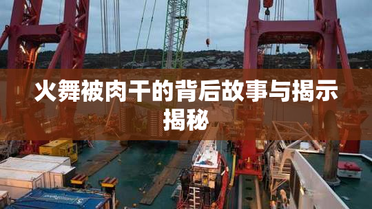 火舞被肉干的背后故事与揭示揭秘