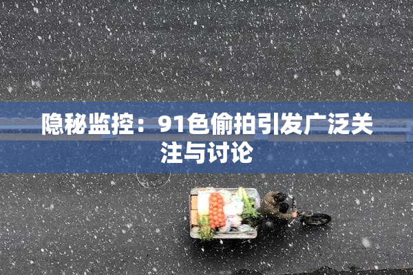 隐秘监控：91色偷拍引发广泛关注与讨论
