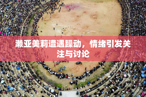 濑亚美莉遭遇躁动，情绪引发关注与讨论