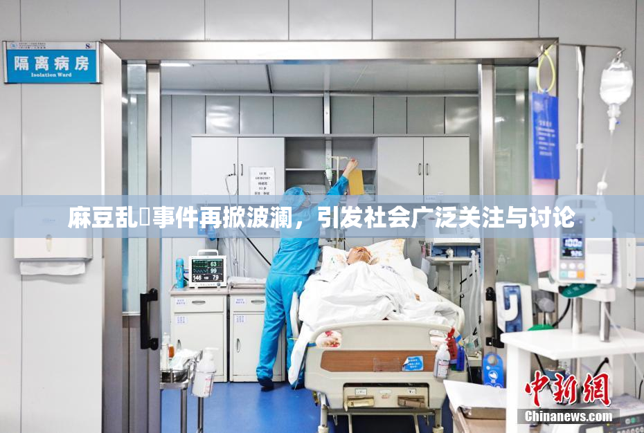 麻豆乱婬事件再掀波澜，引发社会广泛关注与讨论