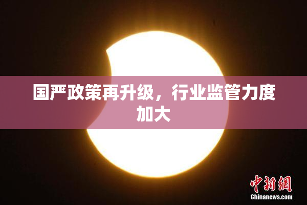 国严政策再升级，行业监管力度加大