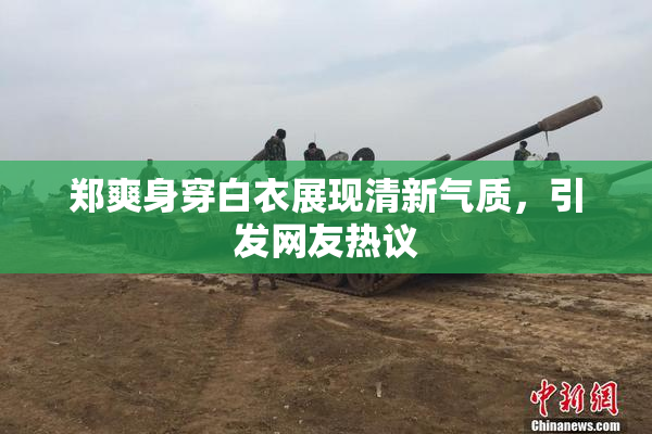 郑爽身穿白衣展现清新气质，引发网友热议