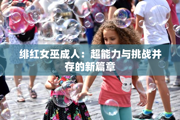绯红女巫成人：超能力与挑战并存的新篇章