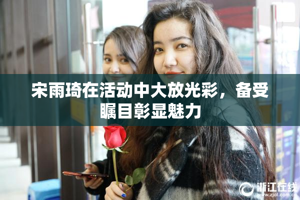 宋雨琦在活动中大放光彩，备受瞩目彰显魅力