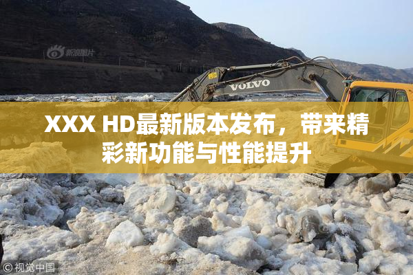 XXX HD最新版本发布，带来精彩新功能与性能提升