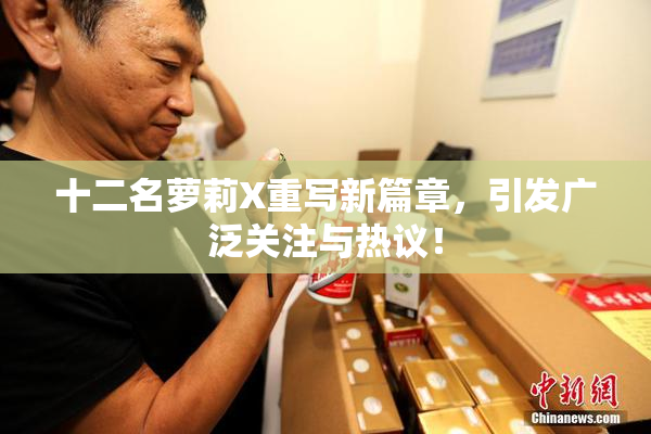 十二名萝莉X重写新篇章，引发广泛关注与热议！