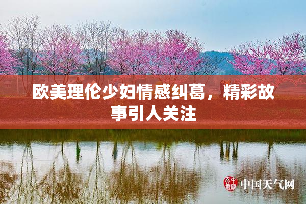 欧美理伦少妇情感纠葛，精彩故事引人关注