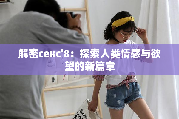 解密секс′8：探索人类情感与欲望的新篇章