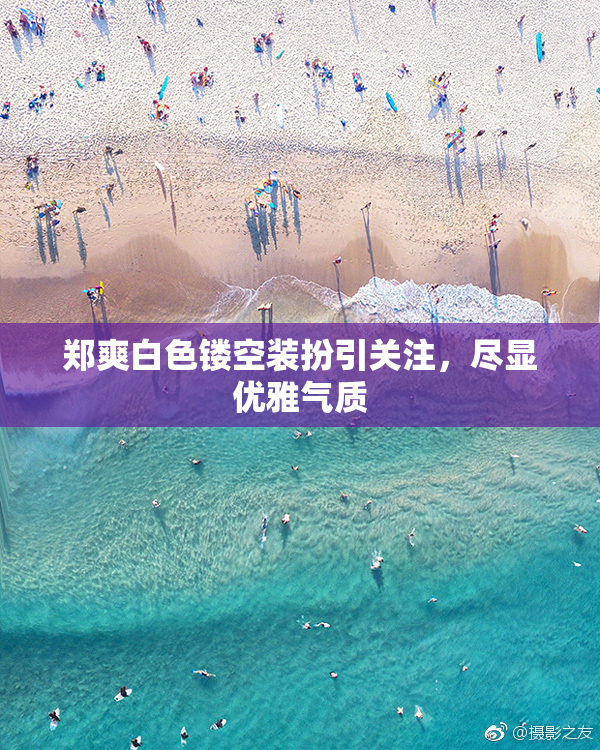 郑爽白色镂空装扮引关注，尽显优雅气质