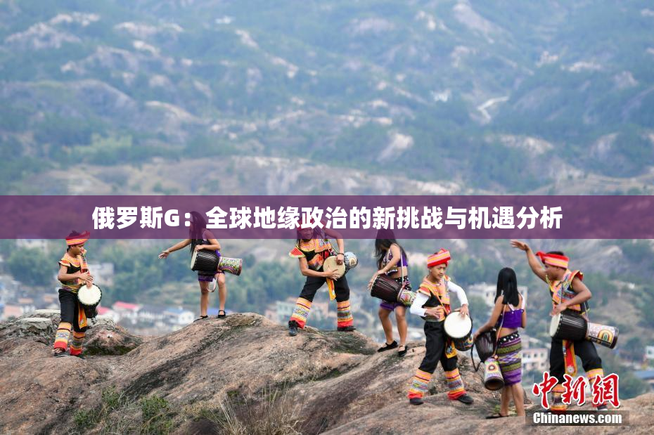 俄罗斯G：全球地缘政治的新挑战与机遇分析