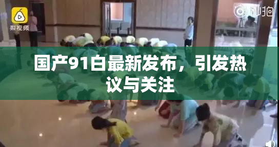 国产91白最新发布，引发热议与关注