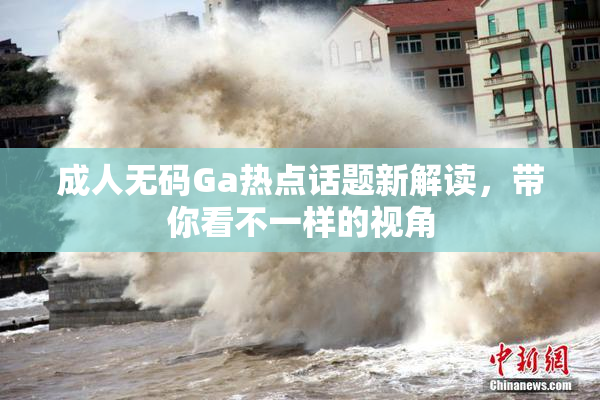 成人无码Ga热点话题新解读，带你看不一样的视角