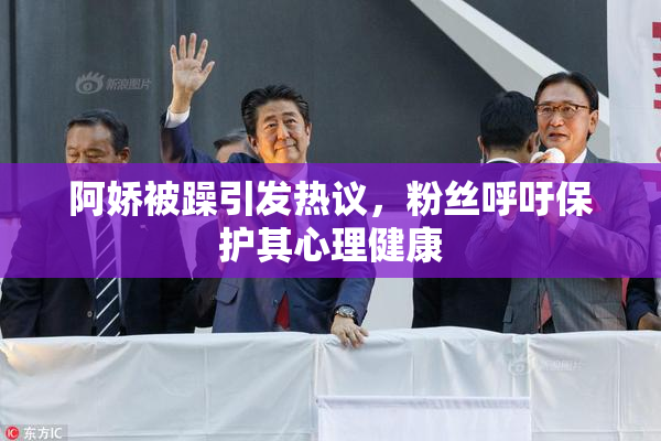阿娇被躁引发热议，粉丝呼吁保护其心理健康