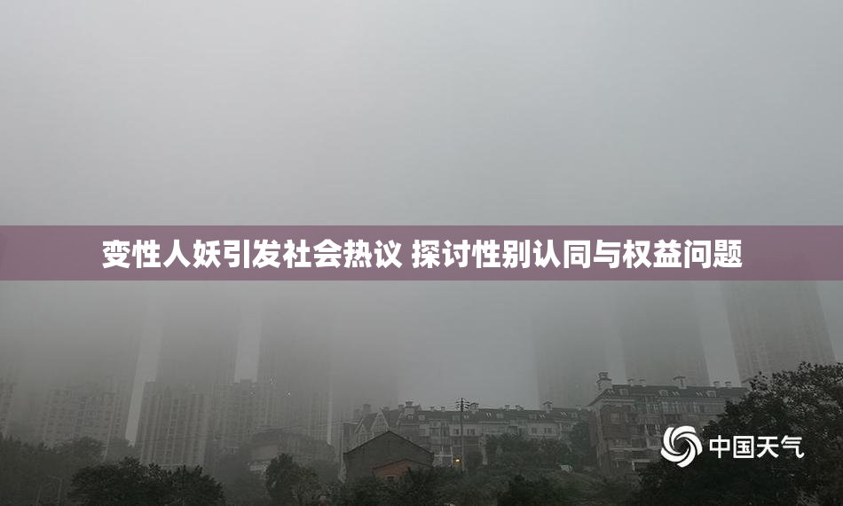 变性人妖引发社会热议 探讨性别认同与权益问题