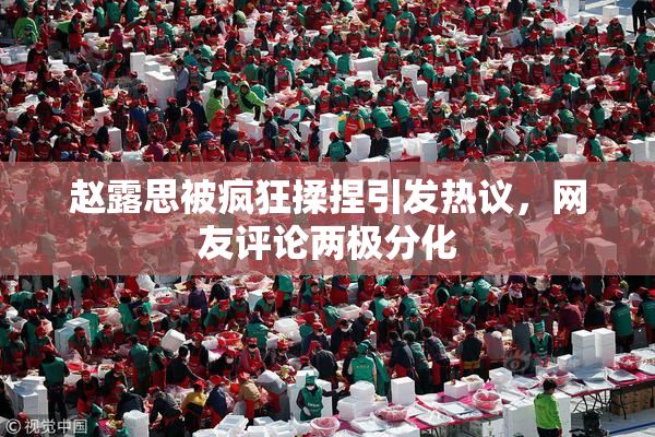 赵露思被疯狂揉捏引发热议，网友评论两极分化