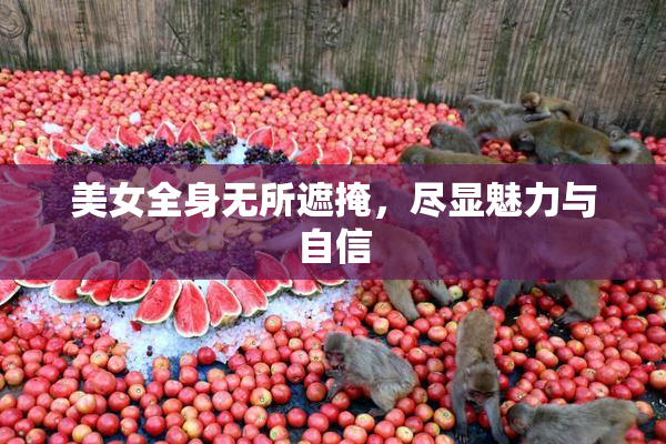 美女全身无所遮掩，尽显魅力与自信