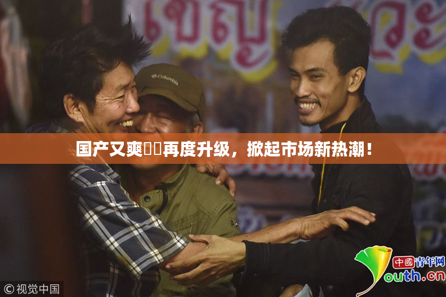 国产又爽❌‌再度升级，掀起市场新热潮！