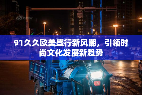 91久久欧美盛行新风潮，引领时尚文化发展新趋势