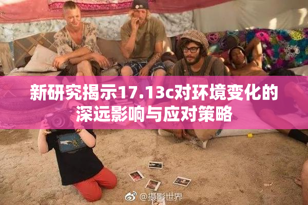 新研究揭示17.13c对环境变化的深远影响与应对策略