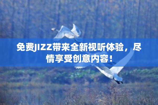 免费JIZZ带来全新视听体验，尽情享受创意内容！