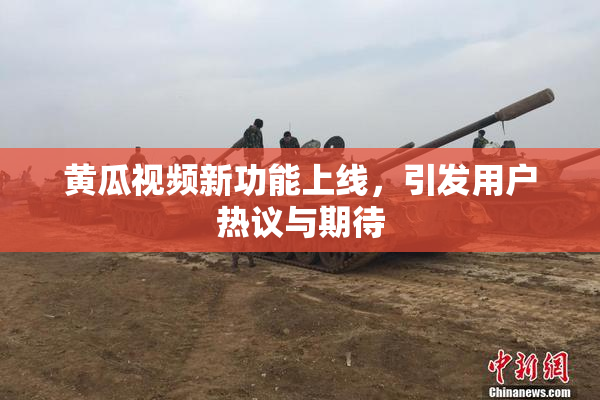黄瓜视频新功能上线，引发用户热议与期待