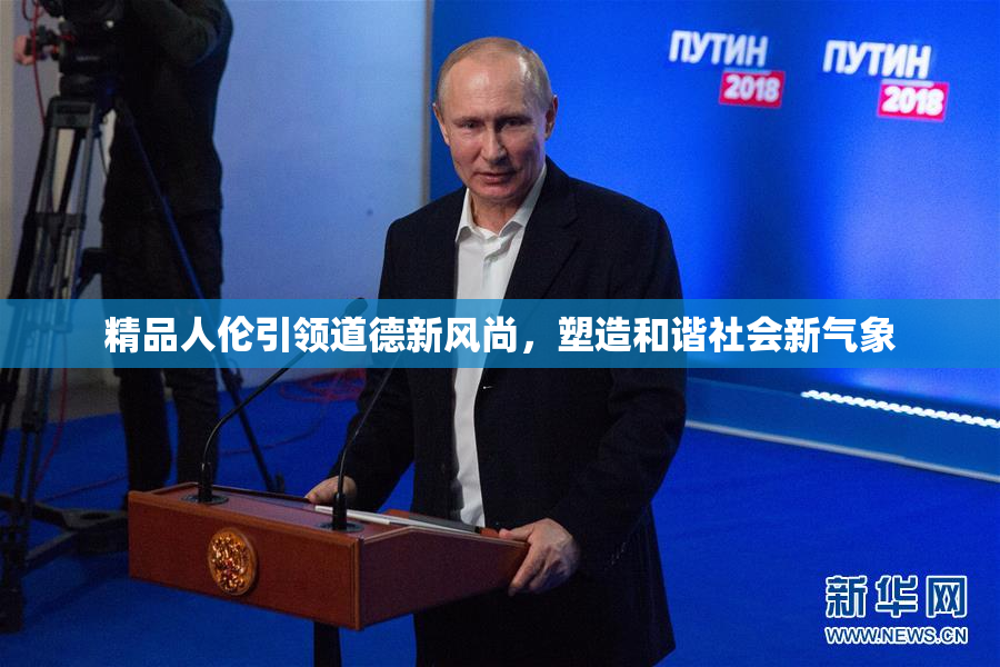 精品人伦引领道德新风尚，塑造和谐社会新气象