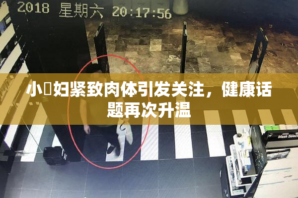 小婬妇紧致肉体引发关注，健康话题再次升温