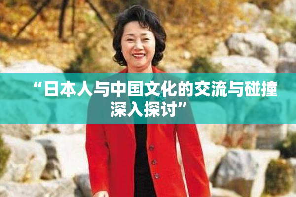 “日本人与中国文化的交流与碰撞深入探讨”