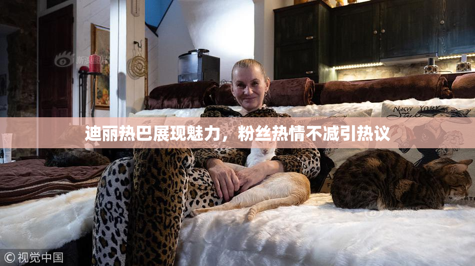 迪丽热巴展现魅力，粉丝热情不减引热议
