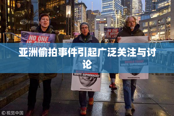 亚洲偷拍事件引起广泛关注与讨论