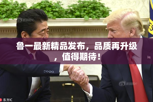 鲁一最新精品发布，品质再升级，值得期待！
