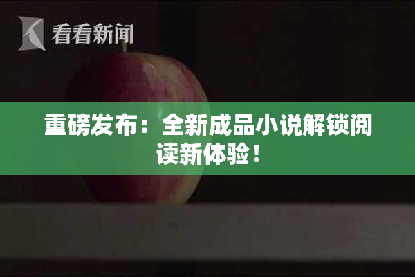重磅发布：全新成品小说解锁阅读新体验！
