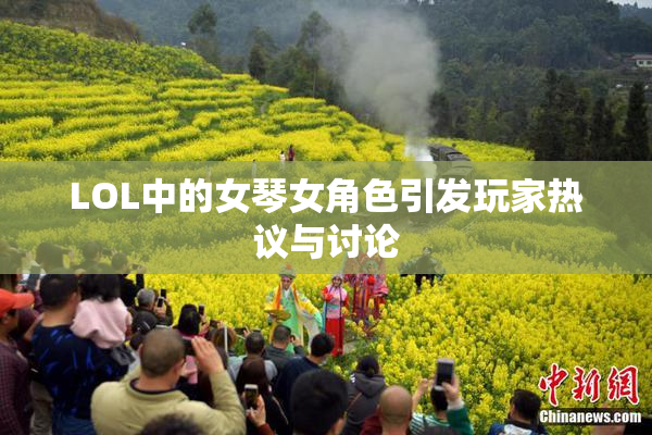 LOL中的女琴女角色引发玩家热议与讨论