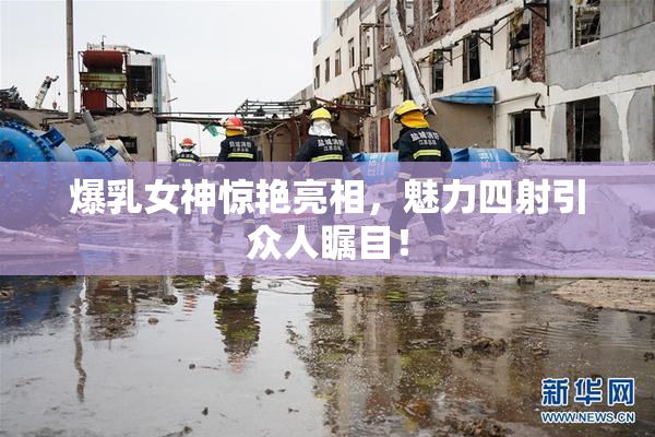 爆乳女神惊艳亮相，魅力四射引众人瞩目！