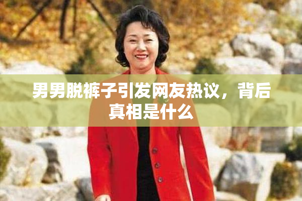 男男脱裤子引发网友热议，背后真相是什么